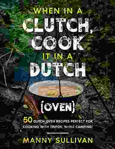 When In A Clutch Cook It In A Dutch (Oven): 50 Dutch Oven Recipes Perfect For Cooking With Tinfoil While Camping