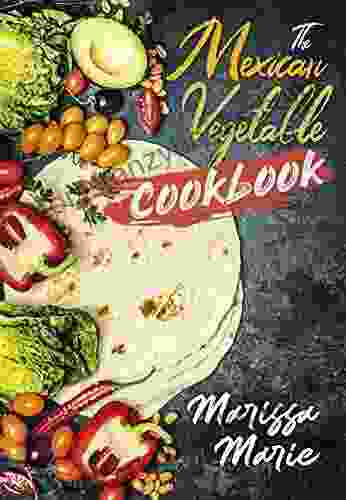 The Mexican Vegetable Cookbook: 60 Authentic Mexican Vegetable Recipes And Much More (Mexican Cookbook)