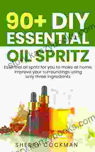 90+ DIY Essential Oil Spritz: Essential Oil Spritz For You To Make At Home Improve Your Surroundings Using Only 3 Main Ingredients