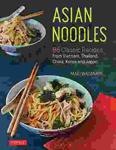Asian Noodles: 86 Classic Recipes From Vietnam Thailand China Korea And Japan