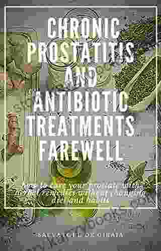 CHRONIC PROSTATITIS AND ANTIBIOTIC TREATMENTS FAREWELL: How To Cure Your Painful Prostate With Herbal Remedies Without Changing Diet And Habits