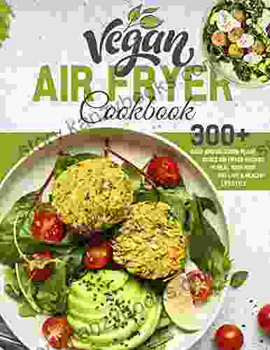 Vegan Air Fryer Cookbook: 300+ Easy And Delicious Plant Based Air Fryer Recipes To Heal Your Body And Live A Healthy Lifestyle