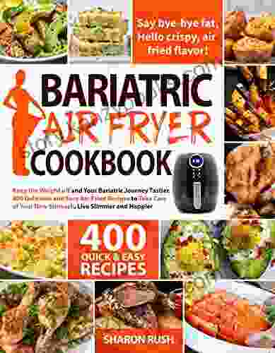 Bariatric Air Fryer Cookbook: Keep The Weight Off And Your Bariatric Journey Tastier 400 Delicious And Easy Air Fried Recipes To Take Care Of Your New Stomach Live Slimmer And Happier