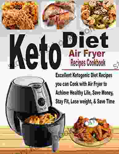 Keto Diet Air Fryer Recipes Cookbook: Excellent Ketogenic Diet Recipes You Can Cook With Air Fryer to Achieve Healthy Life Save Money Stay Fit Lose Weight and Save Time