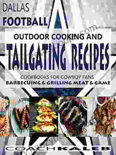 Cookbooks For Fans: Dallas Football Outdoor Cooking And Tailgating Recipes: Cookbooks For Cowboy FANS ~ Barbecuing Grilling Meat Game (Outdoor Cooking ~ American Football Recipes 3)