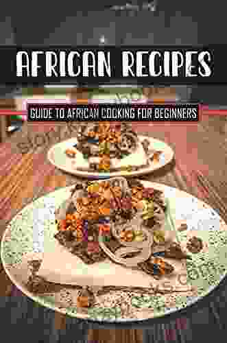 African Recipes: Guide To African Cooking For Beginners: African Recipes Cook