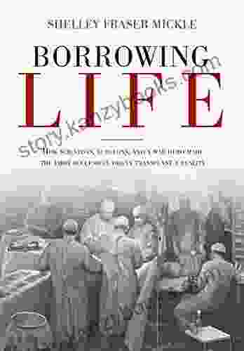 Borrowing Life: How Scientists Surgeons And A War Hero Made The First Successful Organ Transplant A Reality