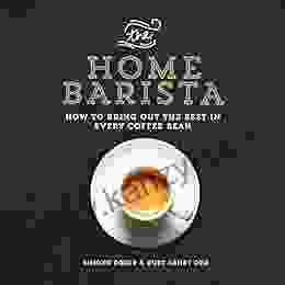 The Home Barista: How To Bring Out The Best In Every Coffee Bean