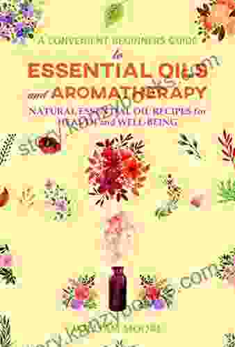 A Convenient Beginners Guide To Essential Oils And Aromatherapy: Natural Essential Oil Recipes For Health And Well Being (Health 3)