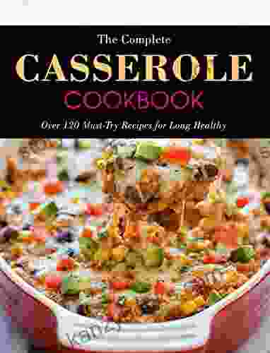 The Complete Casserole Cookbook : Over 120 Must Try Recipes For Long Healthy