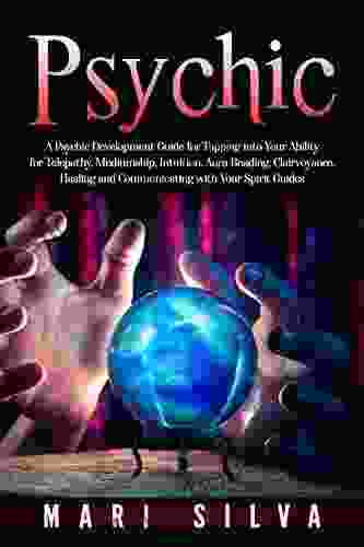 Psychic: A Psychic Development Guide For Tapping Into Your Ability For Telepathy Mediumship Intuition Aura Reading Clairvoyance Healing And Communicating Guides (Connecting With Spirit Guides)