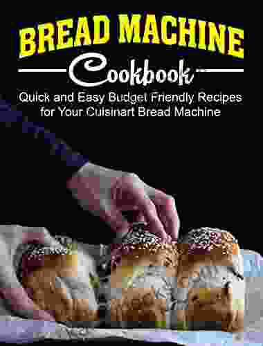 Bread Machine Cookbook: Quick And Easy Budget Friendly Recipes For Your Cuisinart Bread Machine