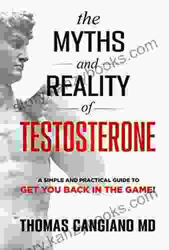 The Myths And Reality Of Testosterone: A Simple And Practical Guide To Get You Back In The Game