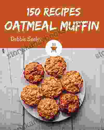 150 Oatmeal Muffin Recipes: Start A New Cooking Chapter With Oatmeal Muffin Cookbook