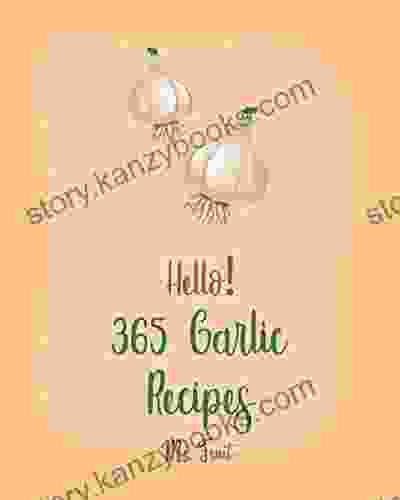 Hello 365 Garlic Recipes: Best Garlic Cookbook Ever For Beginners Chicken Breast Recipes Dipping Sauce Recipes Mashed Potato Cookbook Chicken Wing Recipes Sweet Potato Vegan Cookbook 1