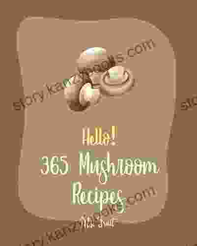 Hello 365 Mushroom Recipes: Best Mushroom Cookbook Ever For Beginners Italian Appetizer Cookbook Healthy Salad Dressing Recipe Stuffed Mushroom Cookbook Vegetarian Sandwich Cookbook 1