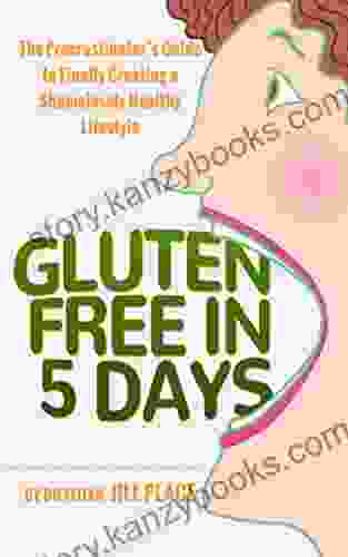 Gluten Free in 5 Days: The Procrastinator s Guide to Finally Creating a Shamelessly Healthy Lifestyle