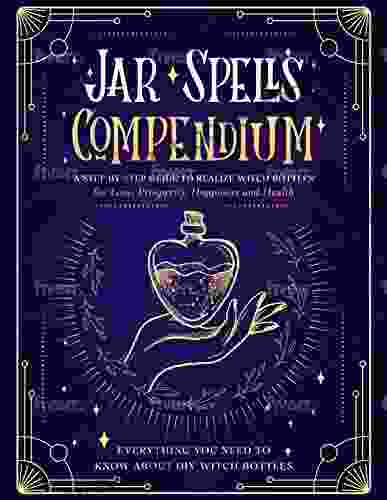 The Jar Spells Compendium: A Step by Step Guide to Realize Witch Bottles for Love Prosperity Happiness and Health