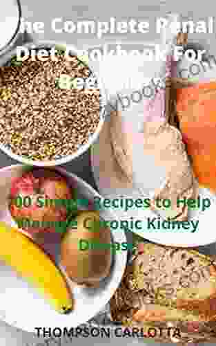 The Complete Renal Diet Cookbook For Beginners: 100 Simple Recipes To Help Manage Chronic Kidney Disease