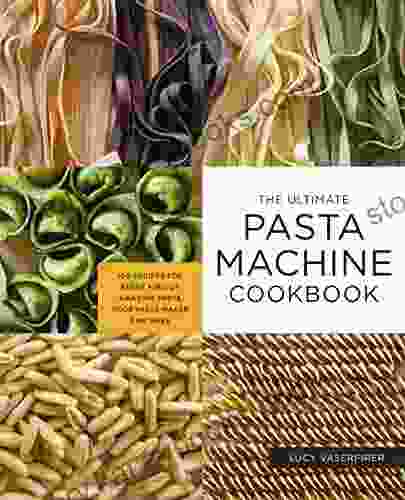 The Ultimate Pasta Machine Cookbook: 100 Recipes For Every Kind Of Amazing Pasta Your Pasta Maker Can Make