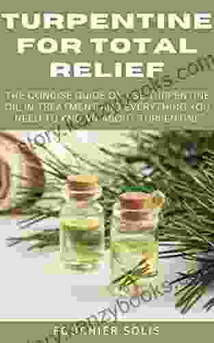 TURPENTINE FOR TOTAL RELIEF: The Concise Guide On Use Turpentine Oil In Treatment And Everything You Need To Known About Turpentine