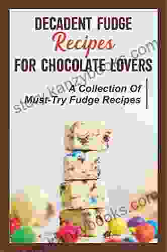 Decadent Fudge Recipes For Chocolate Lovers: A Collection Of Must Try Fudge Recipes