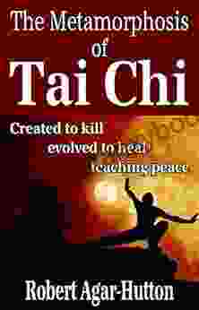 The Metamorphosis Of Tai Chi: Created To Kill Evolved To Heal Teaching Peace