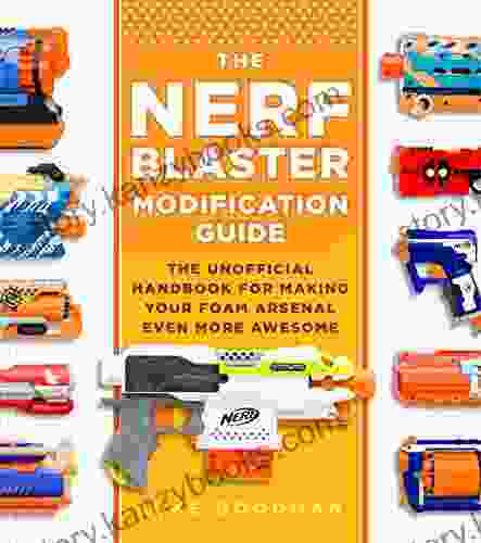 The Nerf Blaster Modification Guide: The Unofficial Handbook For Making Your Foam Arsenal Even More Awesome