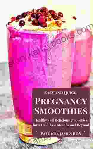 Easy And Quick Pregnancy Smoothies: Healthy And Delicious Smoothies For A Healthy 9 Months And Beyond