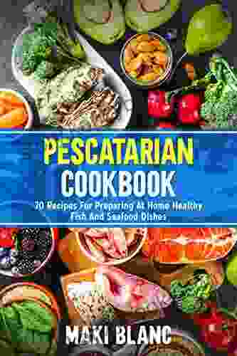 Pescatarian Cookbook: 70 Recipes For Preparing At Home Healthy Fish And Seafood Dishes