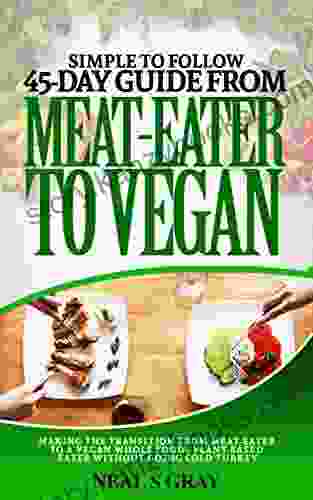 Simple To Follow 45 Day Guide From Meat Eater To Vegan: Making The Transition From Meat Eater To A Vegan Whole Foods Plant Based Eater Without Going Cold Turkey