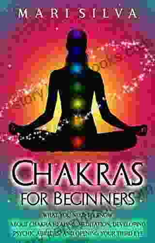 Chakras For Beginners: What You Need To Know About Chakra Healing Meditation Developing Psychic Abilities And Opening Your Third Eye (Third Eye Opening)