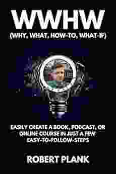 WWHW Why What How To What If: Easily Create A Podcast Or Online Course In Just A Few Easy To Follow Steps