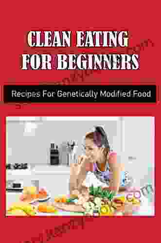 Clean Eating For Beginners: Recipes For Genetically Modified Food